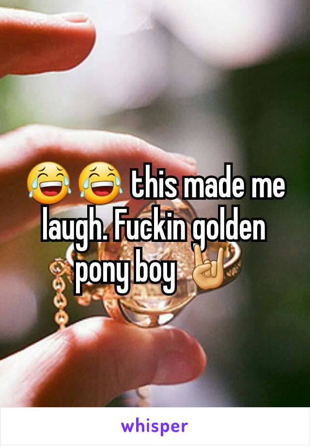 😂😂 this made me laugh. Fuckin golden pony boy 🤘