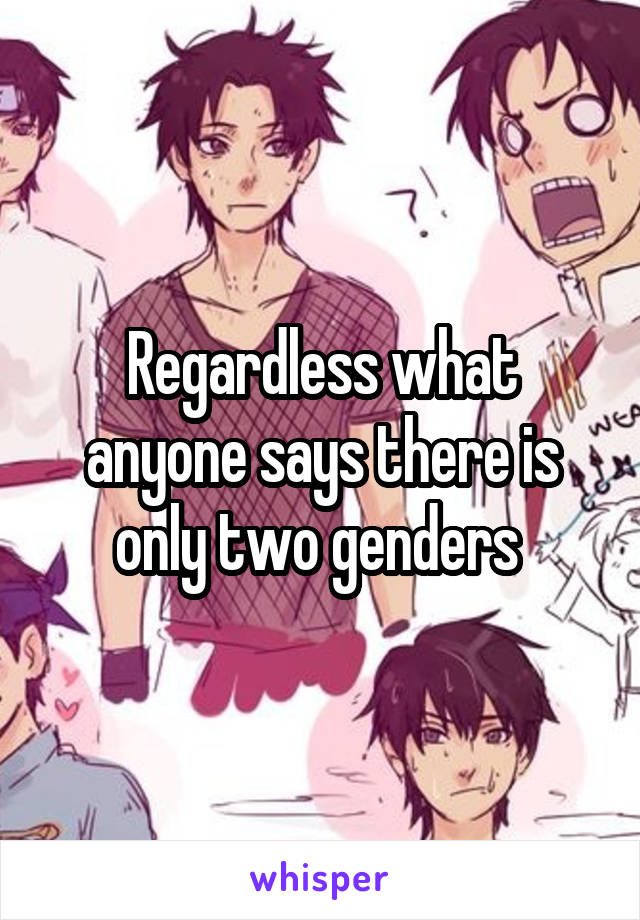 Regardless what anyone says there is only two genders 