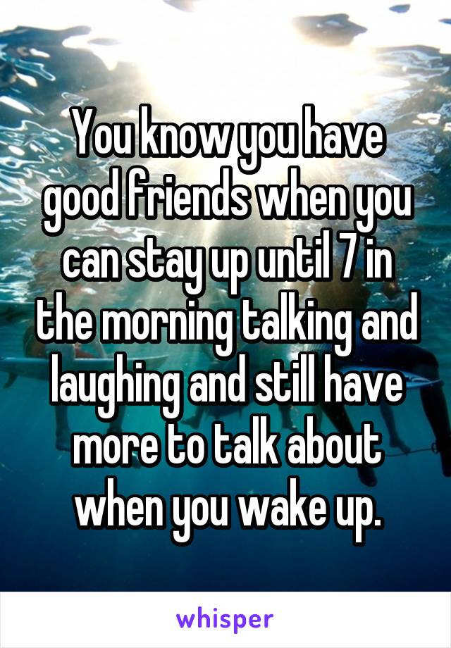 You know you have good friends when you can stay up until 7 in the morning talking and laughing and still have more to talk about when you wake up.