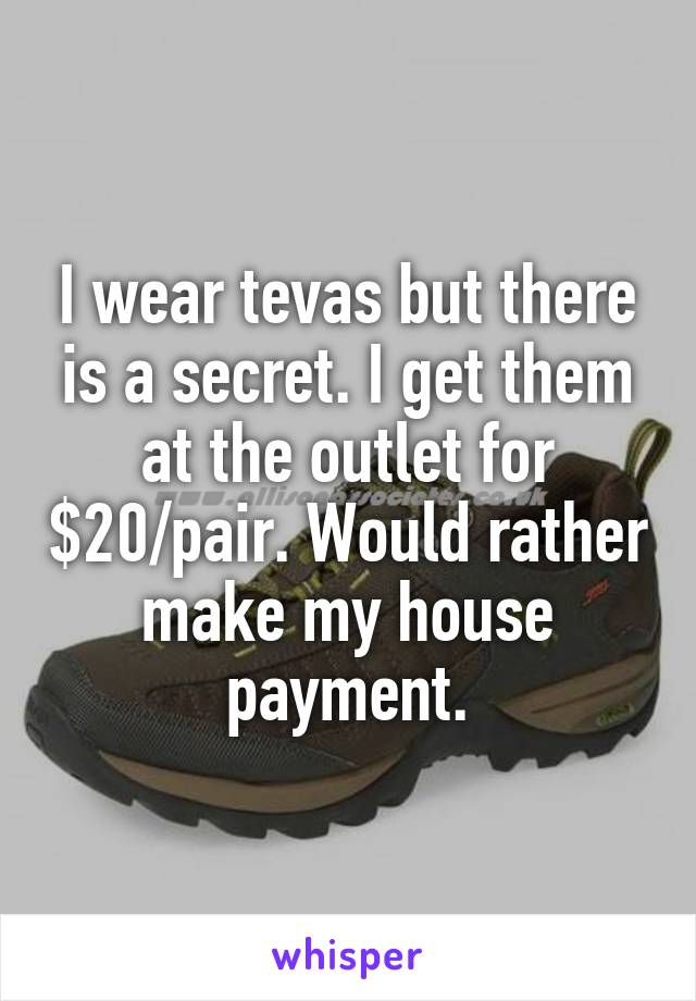 I wear tevas but there is a secret. I get them at the outlet for $20/pair. Would rather make my house payment.