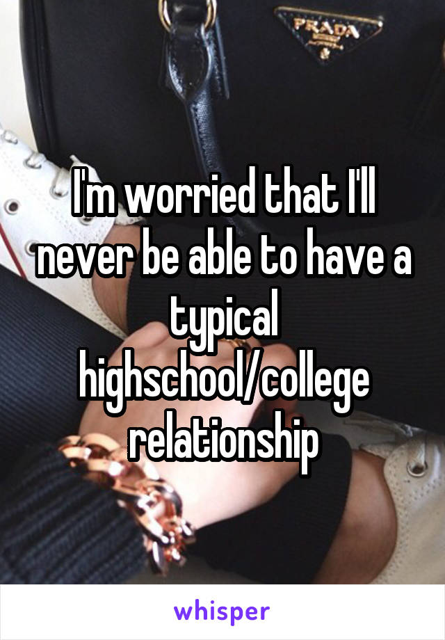 I'm worried that I'll never be able to have a typical highschool/college relationship