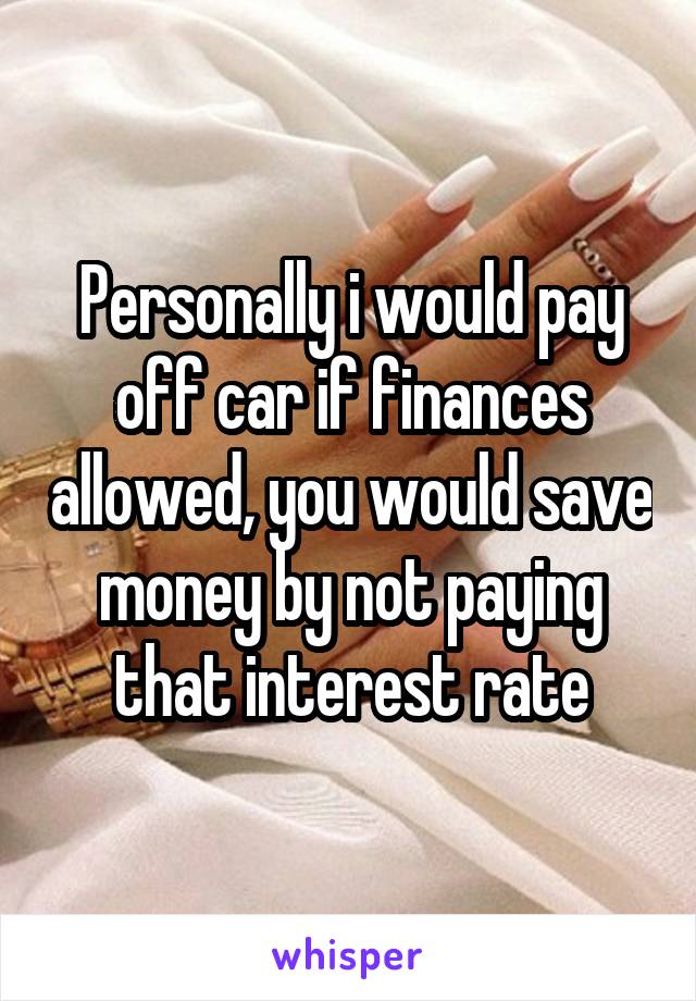 Personally i would pay off car if finances allowed, you would save money by not paying that interest rate