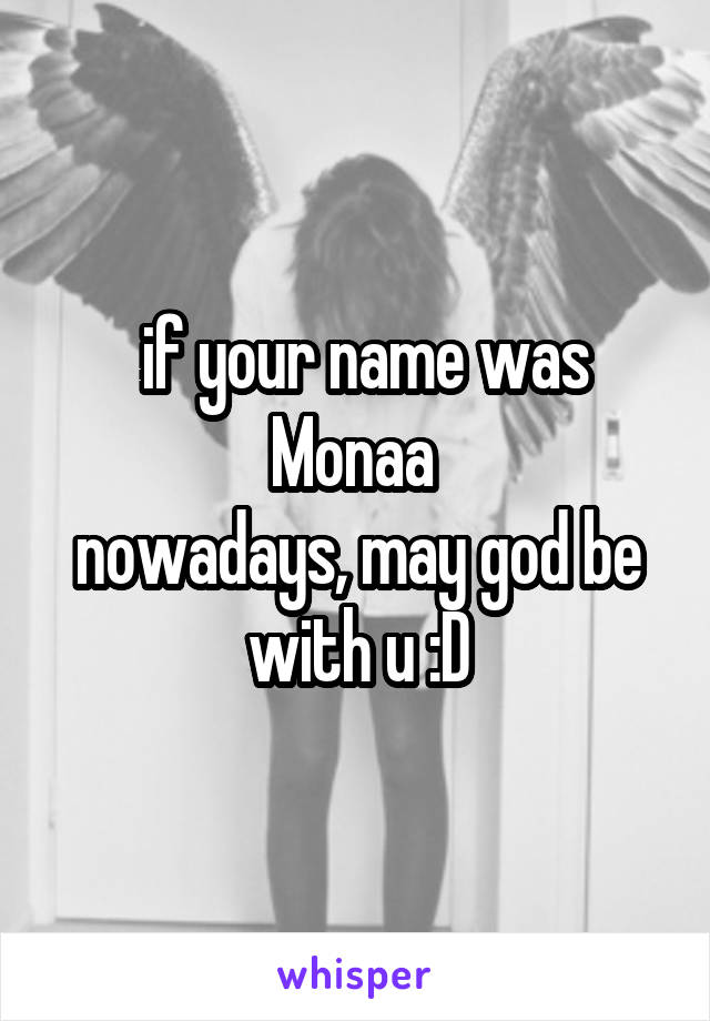  if your name was
Monaa 
nowadays, may god be with u :D