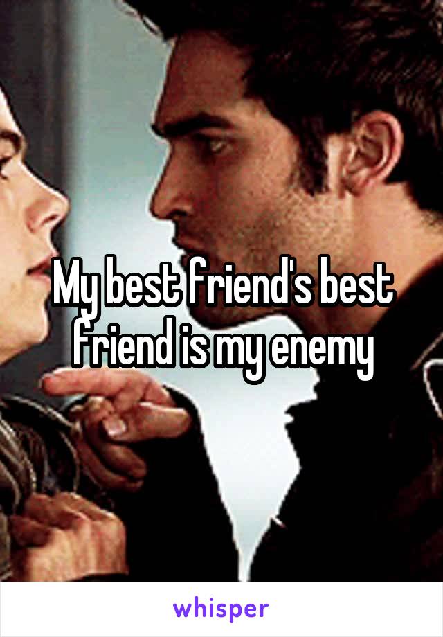 My best friend's best friend is my enemy
