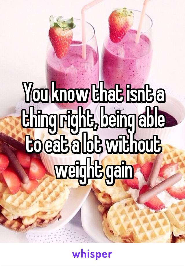 You know that isnt a thing right, being able to eat a lot without weight gain