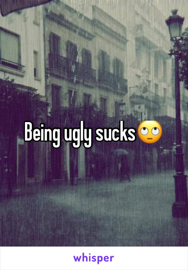 Being ugly sucks🙄