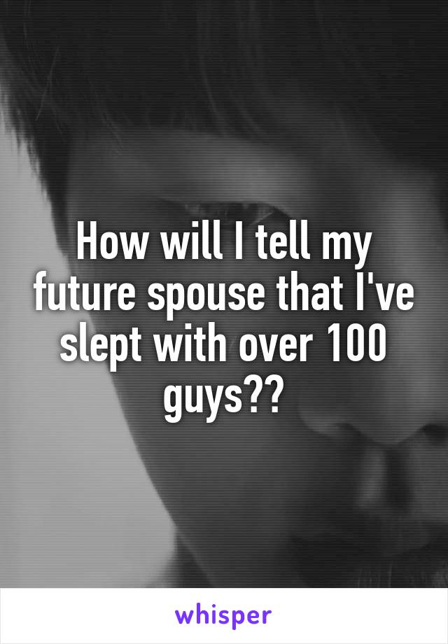 How will I tell my future spouse that I've slept with over 100 guys??