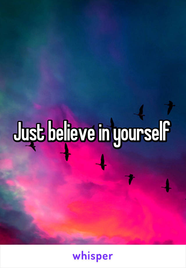 Just believe in yourself 
