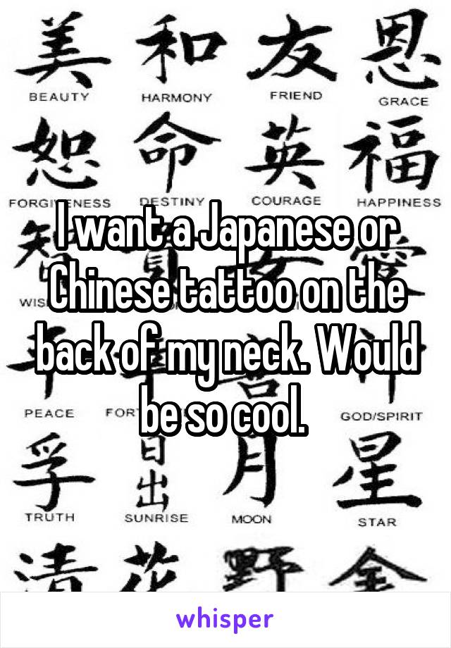 I want a Japanese or Chinese tattoo on the back of my neck. Would be so cool. 