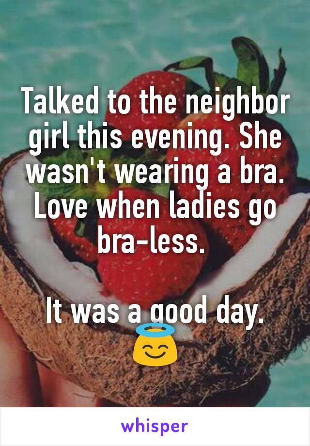Talked to the neighbor girl this evening. She wasn't wearing a bra. Love when ladies go bra-less. 

It was a good day. 😇