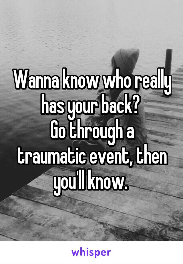 Wanna know who really has your back? 
Go through a traumatic event, then you'll know. 