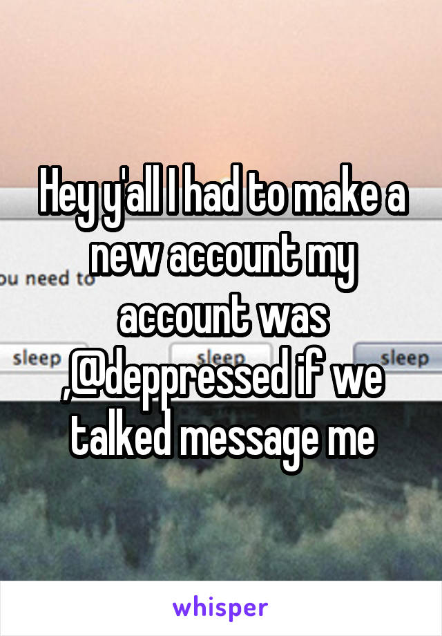 Hey y'all I had to make a new account my account was ,@deppressed if we talked message me