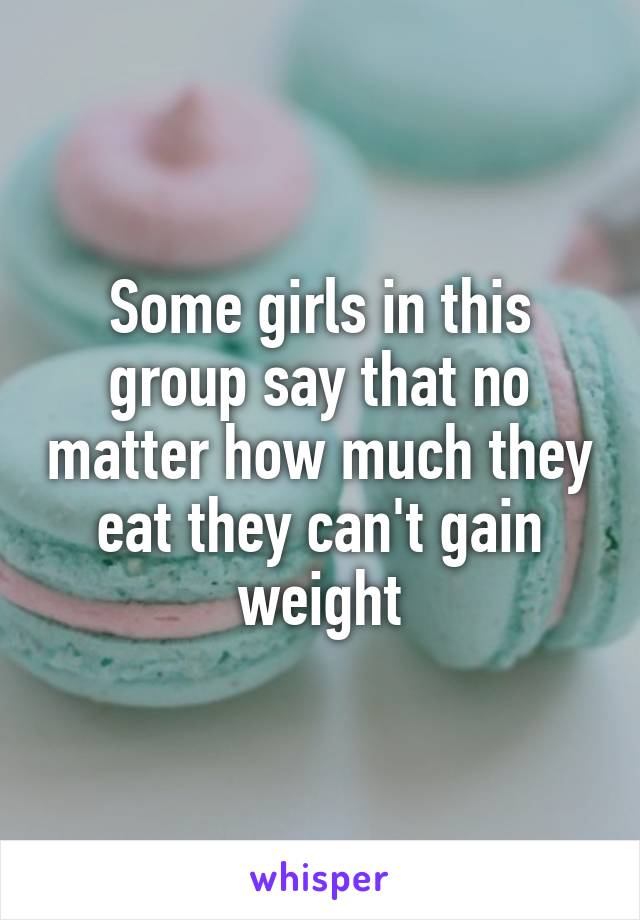 Some girls in this group say that no matter how much they eat they can't gain weight