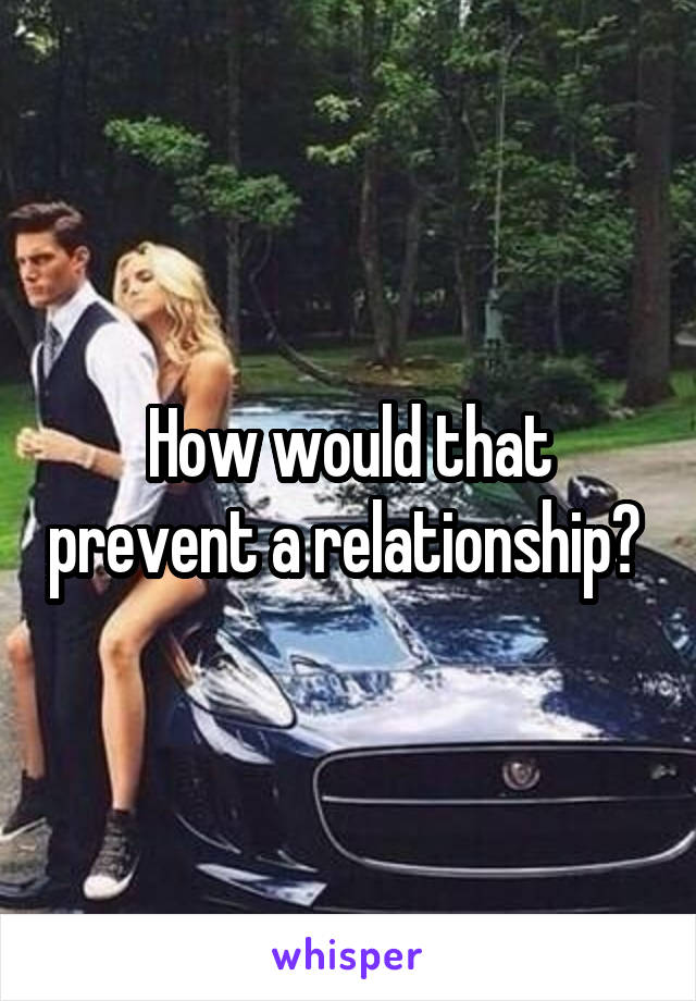How would that prevent a relationship? 