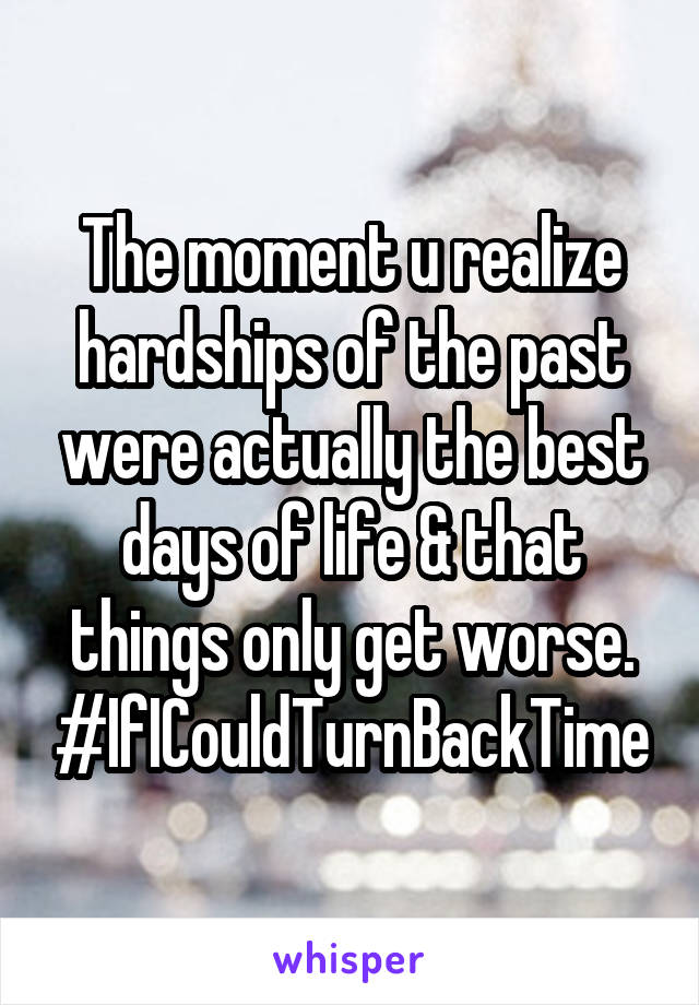 The moment u realize hardships of the past were actually the best days of life & that things only get worse. #IfICouldTurnBackTime
