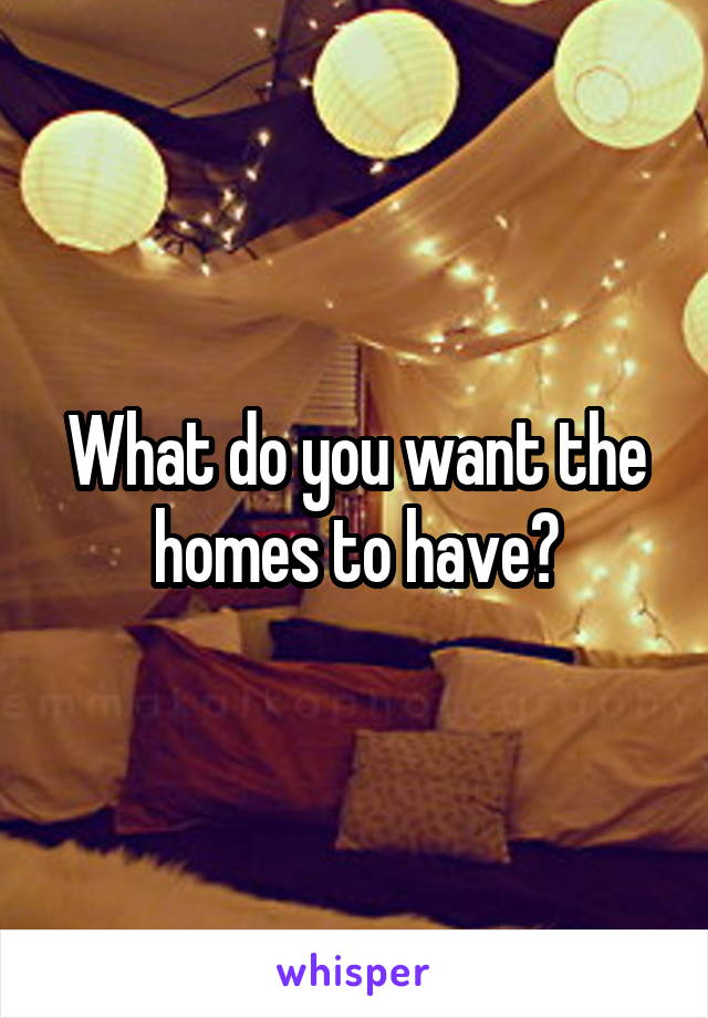 What do you want the homes to have?