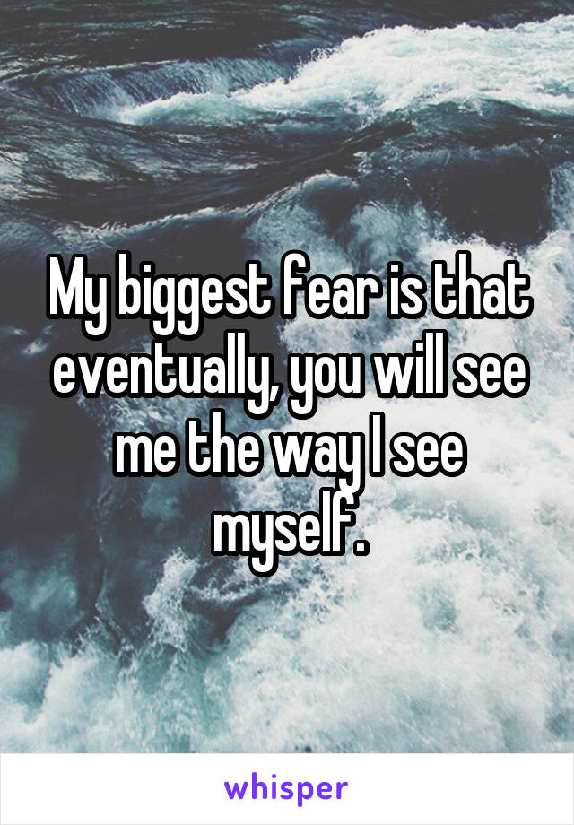 My biggest fear is that eventually, you will see me the way I see myself.