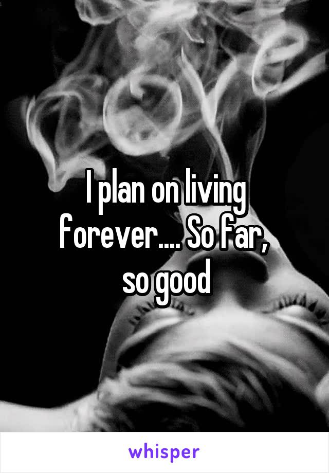 I plan on living forever.... So far, 
so good