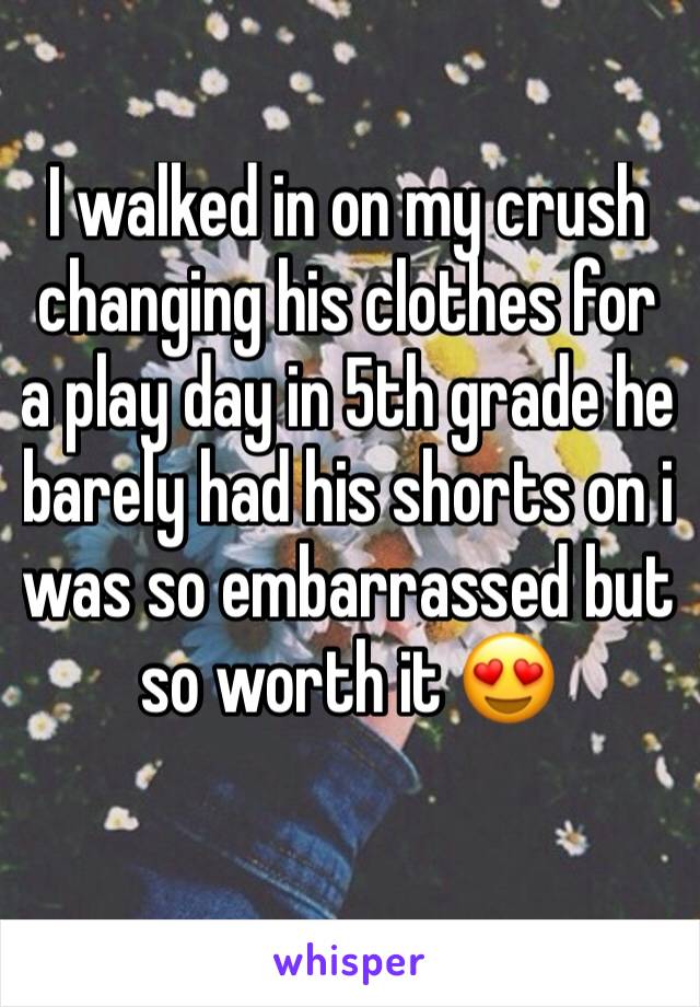 I walked in on my crush changing his clothes for a play day in 5th grade he barely had his shorts on i was so embarrassed but so worth it 😍