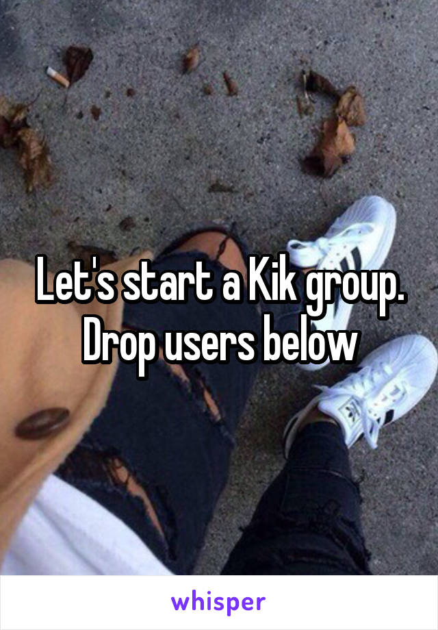 Let's start a Kik group. Drop users below