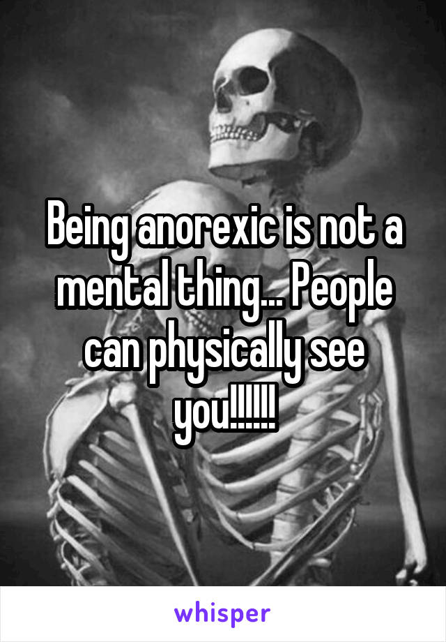 Being anorexic is not a mental thing... People can physically see you!!!!!!