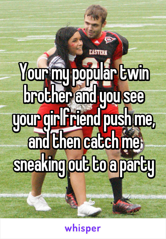 Your my popular twin brother and you see your girlfriend push me, and then catch me sneaking out to a party