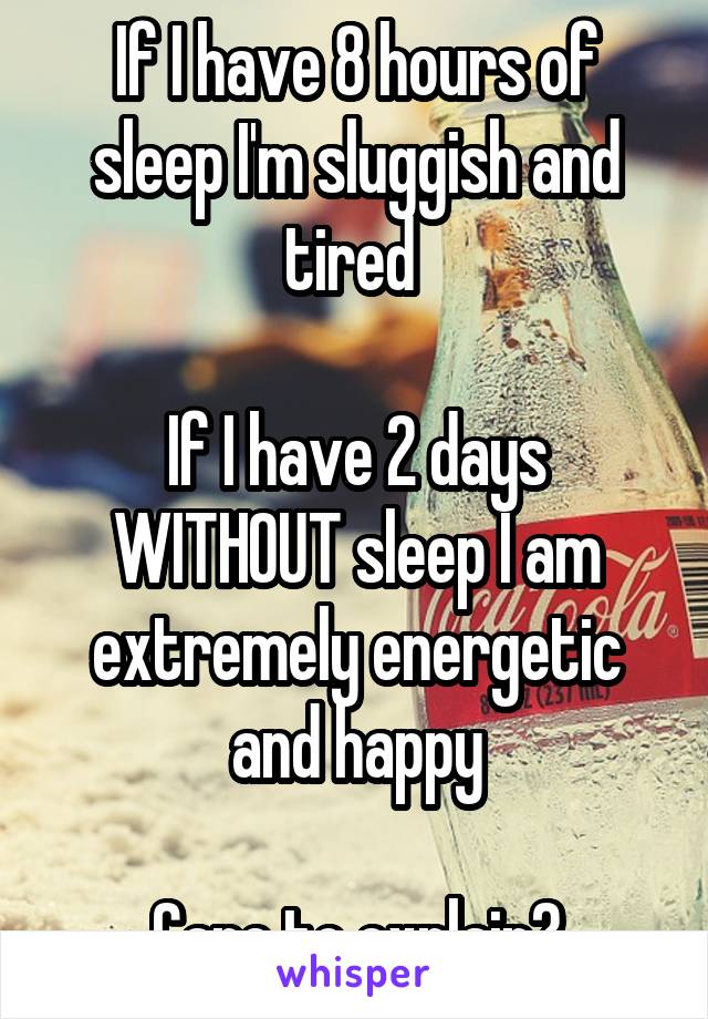 If I have 8 hours of sleep I'm sluggish and tired 

If I have 2 days WITHOUT sleep I am extremely energetic and happy

Care to explain?
