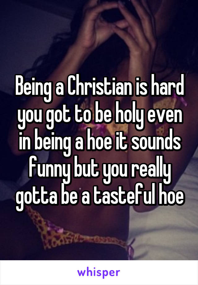 Being a Christian is hard you got to be holy even in being a hoe it sounds funny but you really gotta be a tasteful hoe