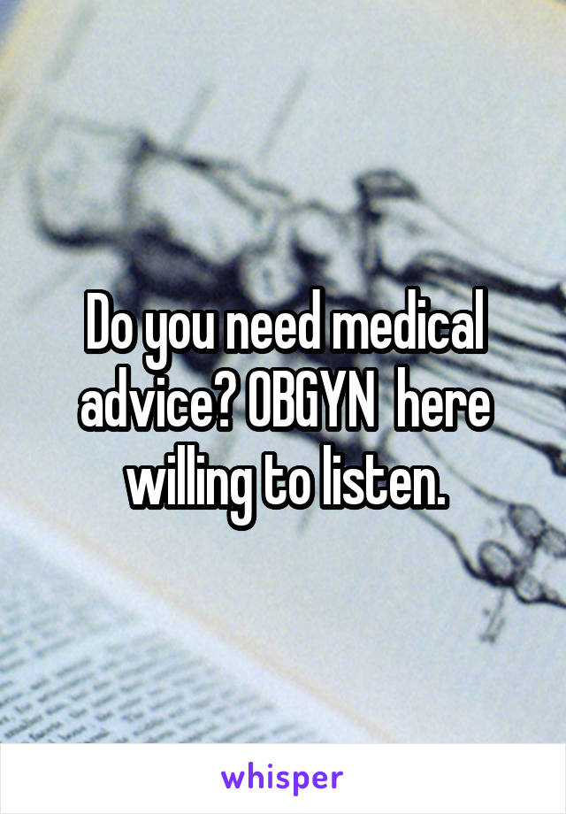 Do you need medical advice? OBGYN  here willing to listen.