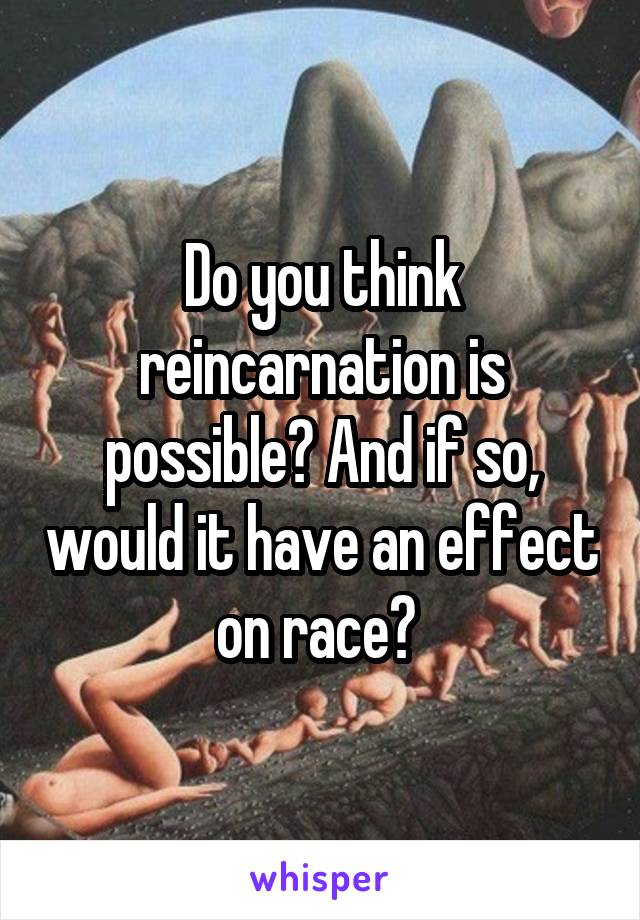 Do you think reincarnation is possible? And if so, would it have an effect on race? 