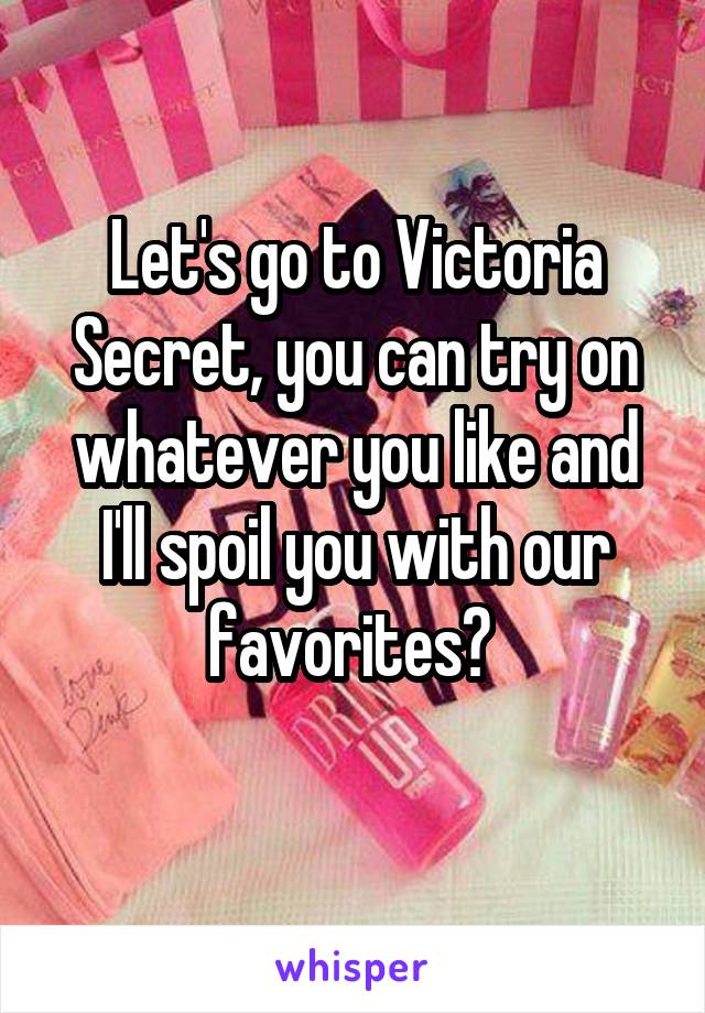Let's go to Victoria Secret, you can try on whatever you like and I'll spoil you with our favorites? 
