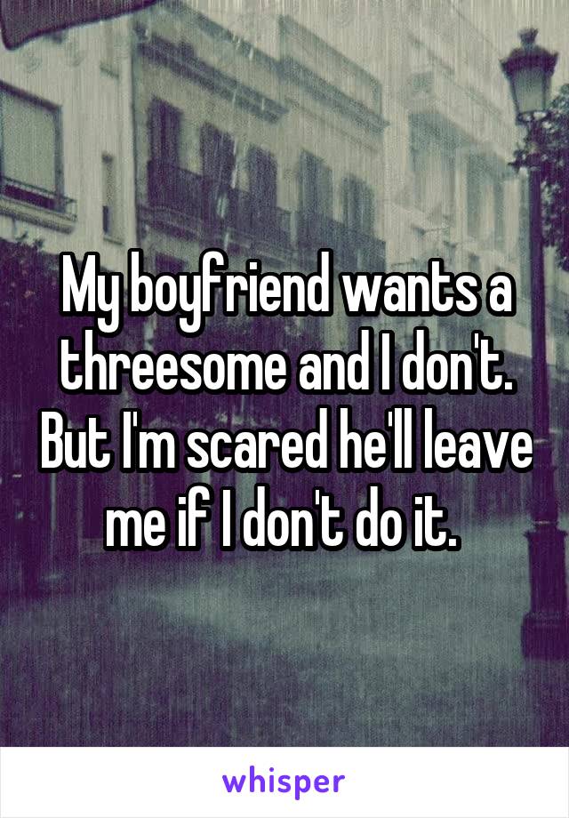 My boyfriend wants a threesome and I don't. But I'm scared he'll leave me if I don't do it. 