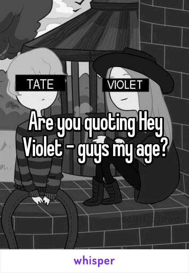 Are you quoting Hey Violet - guys my age?