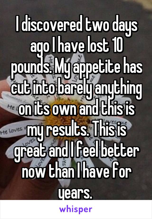 I discovered two days ago I have lost 10 pounds. My appetite has cut into barely anything on its own and this is my results. This is great and I feel better now than I have for years. 