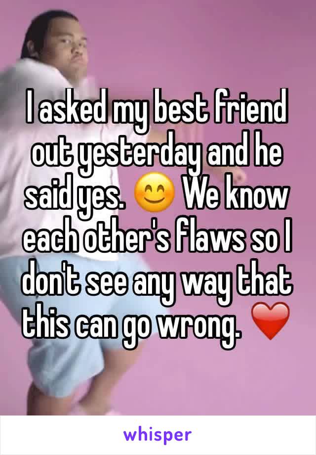 I asked my best friend out yesterday and he said yes. 😊 We know each other's flaws so I don't see any way that this can go wrong. ❤️️