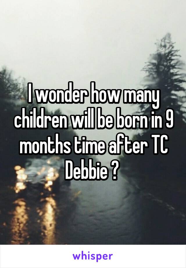 I wonder how many children will be born in 9 months time after TC Debbie ? 
