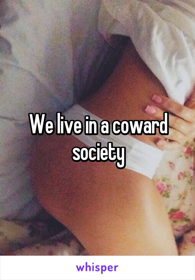 We live in a coward society
