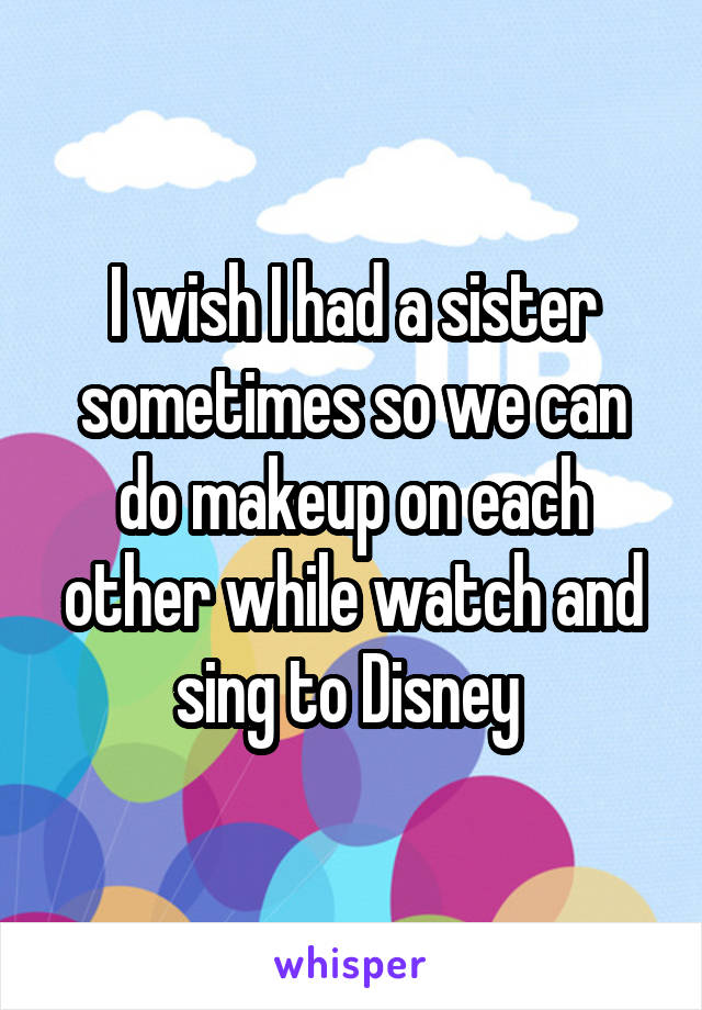 I wish I had a sister sometimes so we can do makeup on each other while watch and sing to Disney 