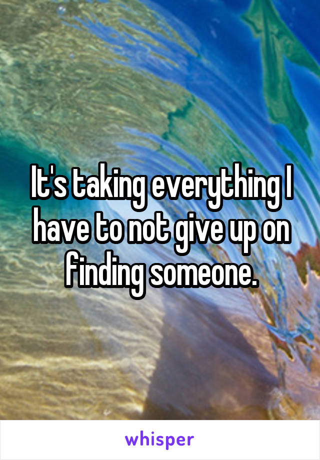 It's taking everything I have to not give up on finding someone.