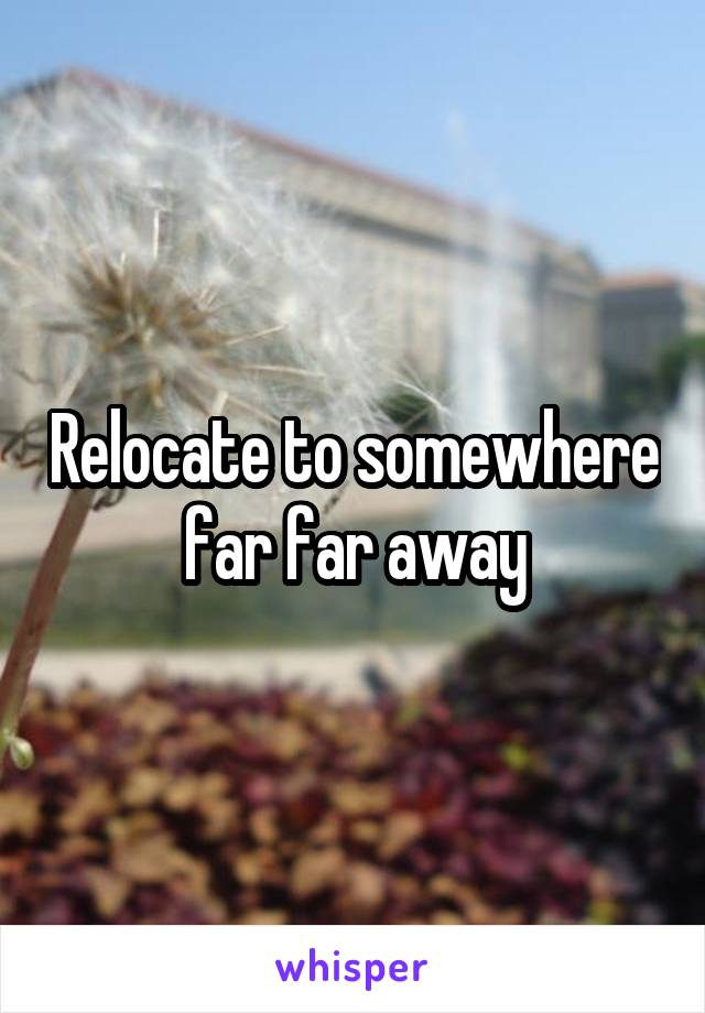 Relocate to somewhere far far away