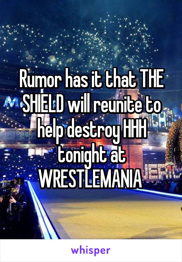 Rumor has it that THE SHIELD will reunite to help destroy HHH tonight at WRESTLEMANIA 