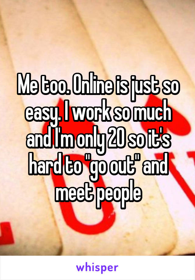 Me too. Online is just so easy. I work so much and I'm only 20 so it's hard to "go out" and meet people
