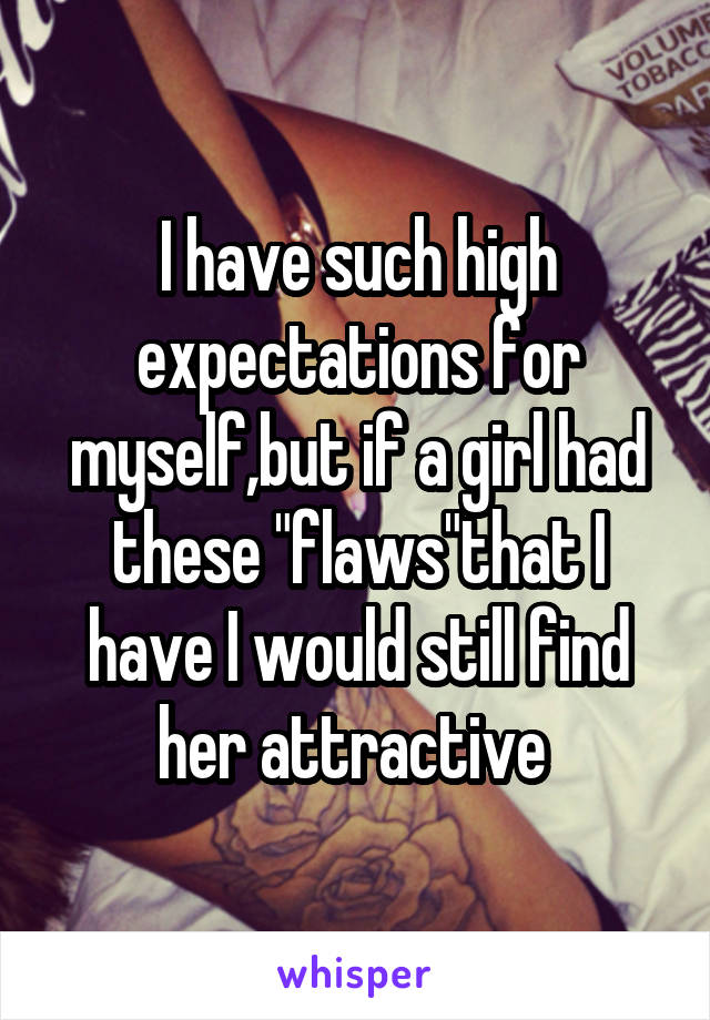 I have such high expectations for myself,but if a girl had these "flaws"that I have I would still find her attractive 