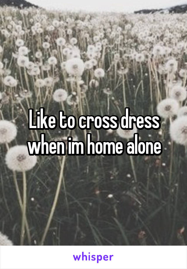 Like to cross dress when im home alone