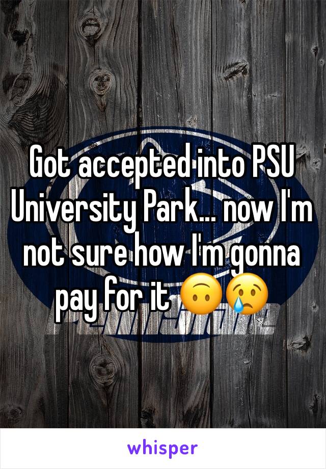 Got accepted into PSU University Park... now I'm not sure how I'm gonna pay for it 🙃😢