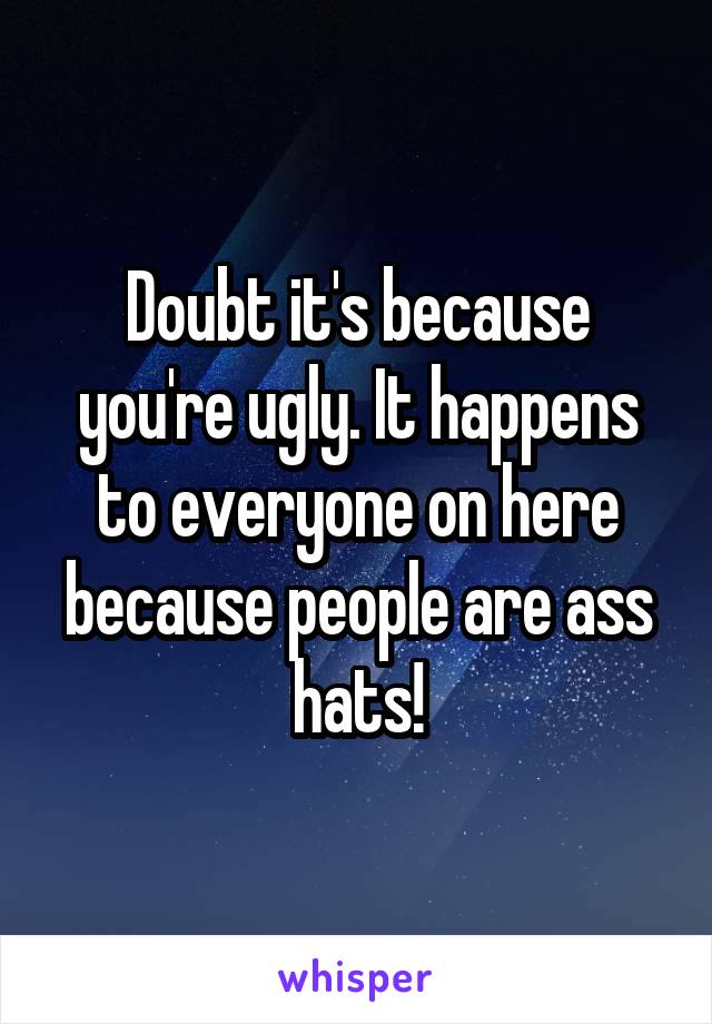 Doubt it's because you're ugly. It happens to everyone on here because people are ass hats!