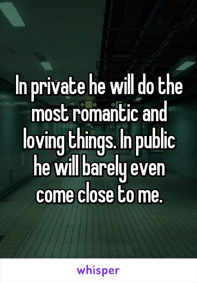 In private he will do the most romantic and loving things. In public he will barely even come close to me.