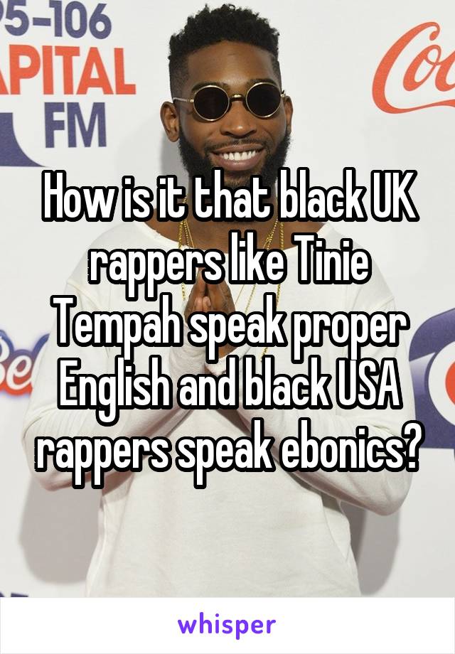 How is it that black UK rappers like Tinie Tempah speak proper English and black USA rappers speak ebonics?