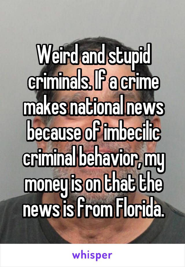 Weird and stupid criminals. If a crime makes national news because of imbecilic criminal behavior, my money is on that the news is from Florida.
