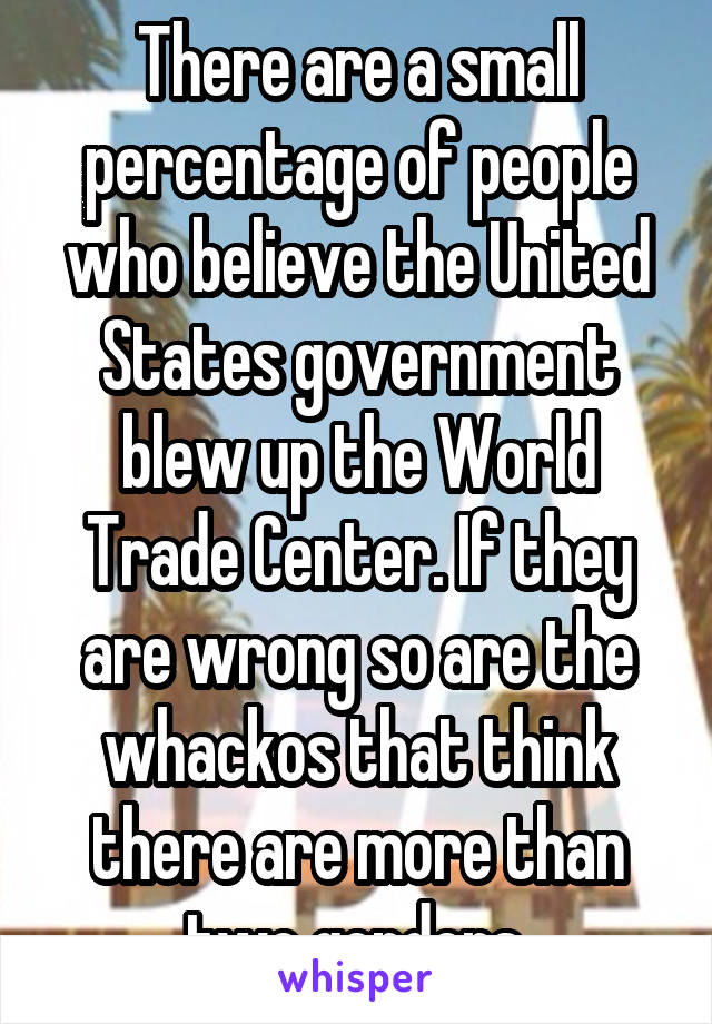 There are a small percentage of people who believe the United States government blew up the World Trade Center. If they are wrong so are the whackos that think there are more than two genders.